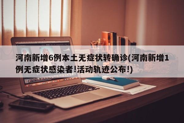 河南新增6例本土无症状转确诊(河南新增1例无症状感染者!活动轨迹公布!)