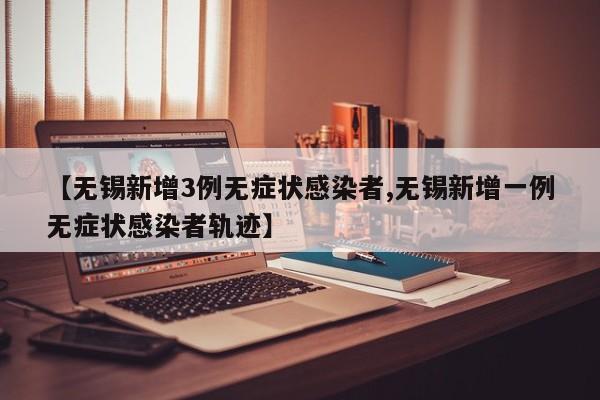 【无锡新增3例无症状感染者,无锡新增一例无症状感染者轨迹】