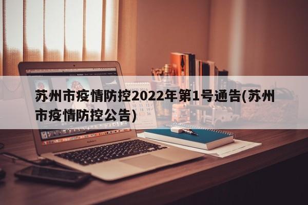 苏州市疫情防控2022年第1号通告(苏州市疫情防控公告)