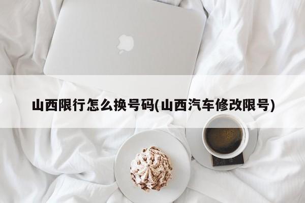 山西限行怎么换号码(山西汽车修改限号)