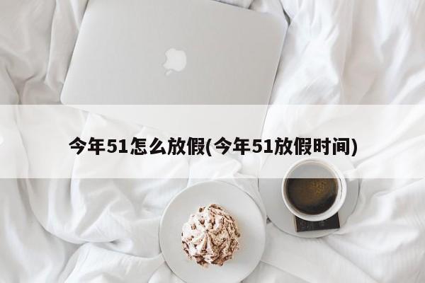 今年51怎么放假(今年51放假时间)