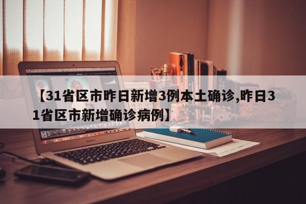 【31省区市昨日新增3例本土确诊,昨日31省区市新增确诊病例】