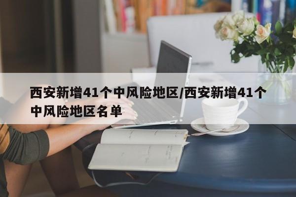 西安新增41个中风险地区/西安新增41个中风险地区名单