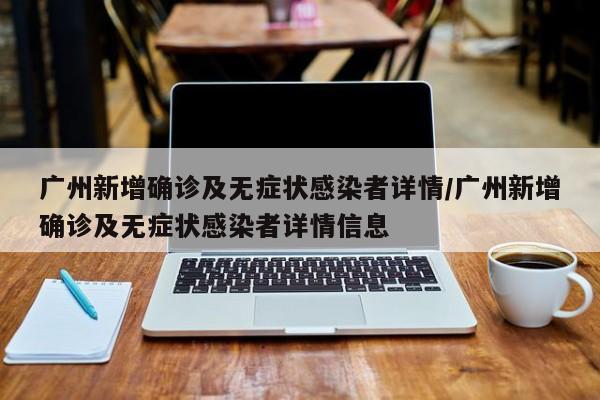 广州新增确诊及无症状感染者详情/广州新增确诊及无症状感染者详情信息