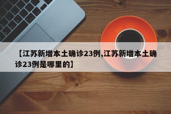 【江苏新增本土确诊23例,江苏新增本土确诊23例是哪里的】