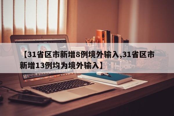 【31省区市新增8例境外输入,31省区市新增13例均为境外输入】
