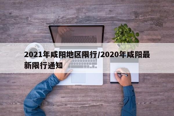 2021年咸阳地区限行/2020年咸阳最新限行通知