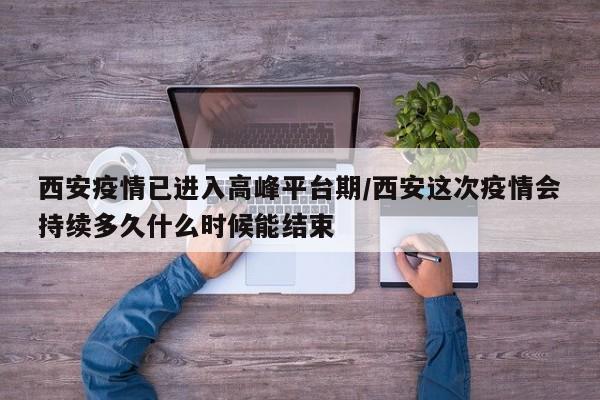 西安疫情已进入高峰平台期/西安这次疫情会持续多久什么时候能结束