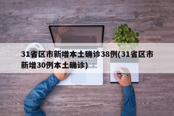 31省区市新增本土确诊38例(31省区市新增30例本土确诊)