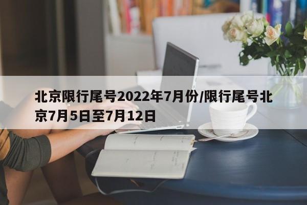 北京限行尾号2022年7月份/限行尾号北京7月5日至7月12日