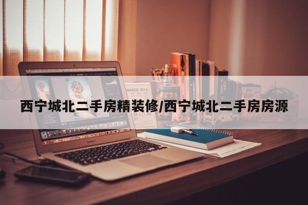 西宁城北二手房精装修/西宁城北二手房房源