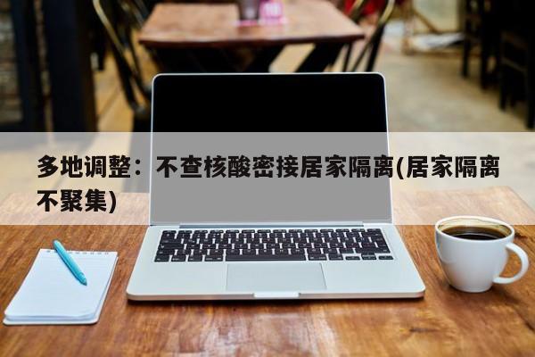 多地调整：不查核酸密接居家隔离(居家隔离不聚集)
