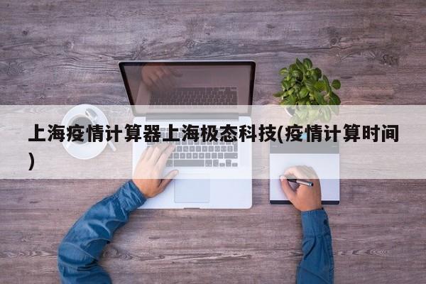 上海疫情计算器上海极态科技(疫情计算时间)