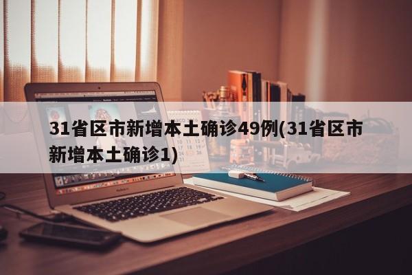 31省区市新增本土确诊49例(31省区市新增本土确诊1)