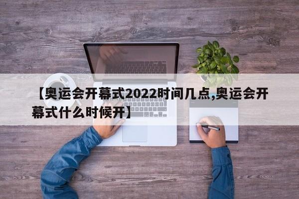 【奥运会开幕式2022时间几点,奥运会开幕式什么时候开】