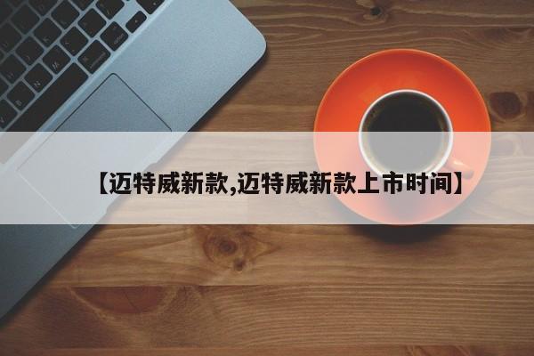 【迈特威新款,迈特威新款上市时间】
