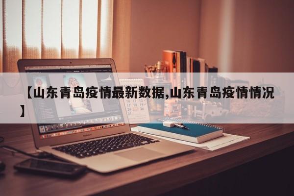 【山东青岛疫情最新数据,山东青岛疫情情况】