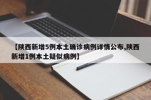 【陕西新增5例本土确诊病例详情公布,陕西新增1例本土疑似病例】