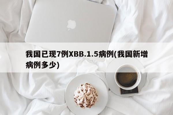 我国已现7例XBB.1.5病例(我国新增病例多少)