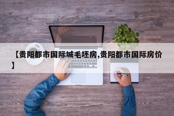 【贵阳都市国际城毛坯房,贵阳都市国际房价】