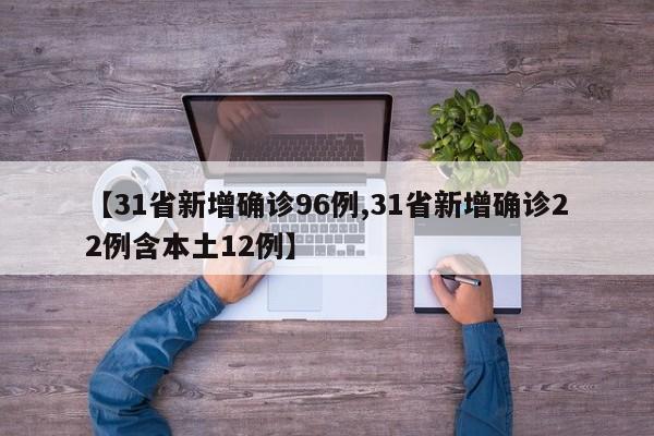 【31省新增确诊96例,31省新增确诊22例含本土12例】