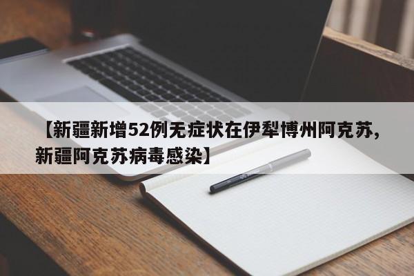 【新疆新增52例无症状在伊犁博州阿克苏,新疆阿克苏病毒感染】