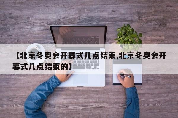 【北京冬奥会开幕式几点结束,北京冬奥会开幕式几点结束的】