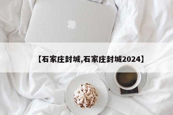 【石家庄封城,石家庄封城2024】