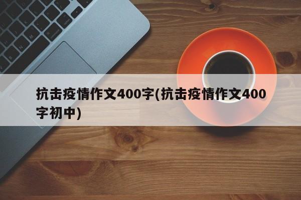 抗击疫情作文400字(抗击疫情作文400字初中)