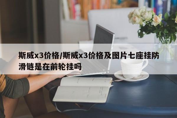 斯威x3价格/斯威x3价格及图片七座挂防滑链是在前轮挂吗