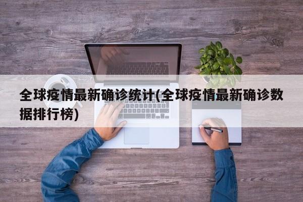 全球疫情最新确诊统计(全球疫情最新确诊数据排行榜)