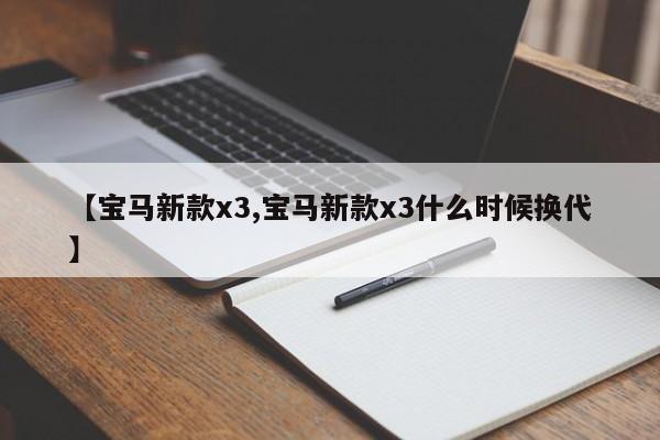 【宝马新款x3,宝马新款x3什么时候换代】