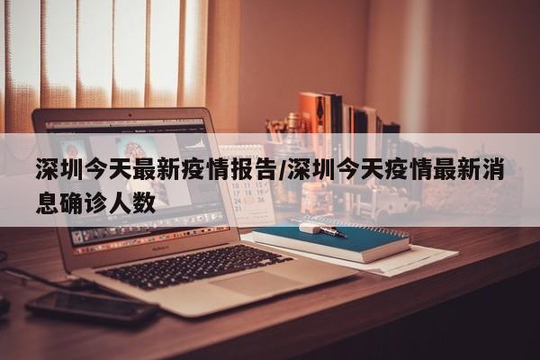 深圳今天最新疫情报告/深圳今天疫情最新消息确诊人数
