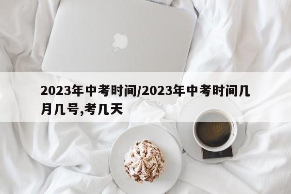2023年中考时间/2023年中考时间几月几号,考几天