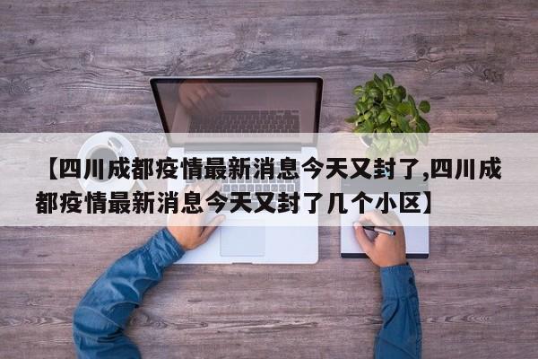 【四川成都疫情最新消息今天又封了,四川成都疫情最新消息今天又封了几个小区】