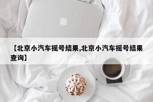 【北京小汽车摇号结果,北京小汽车摇号结果查询】