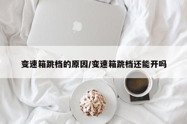 变速箱跳档的原因/变速箱跳档还能开吗