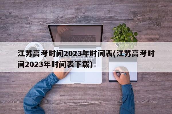 江苏高考时间2023年时间表(江苏高考时间2023年时间表下载)