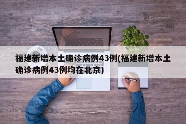 福建新增本土确诊病例43例(福建新增本土确诊病例43例均在北京)