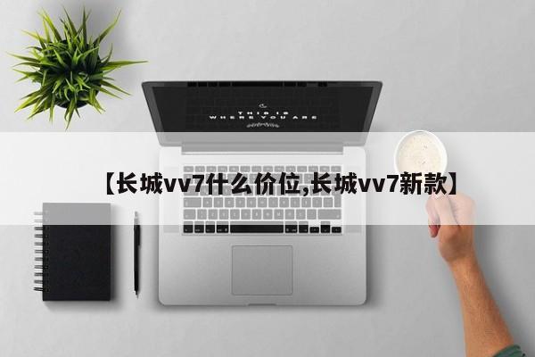 【长城vv7什么价位,长城vv7新款】