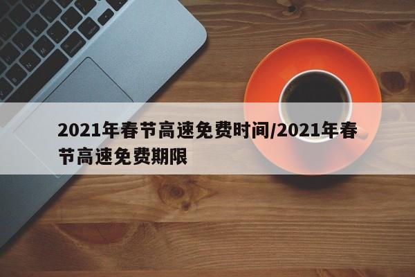 2021年春节高速免费时间/2021年春节高速免费期限