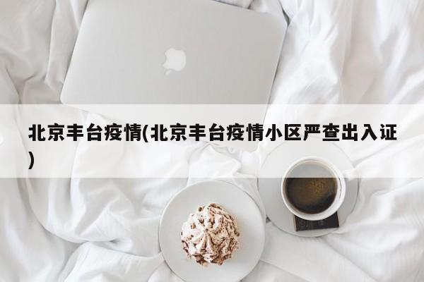 北京丰台疫情(北京丰台疫情小区严查出入证)
