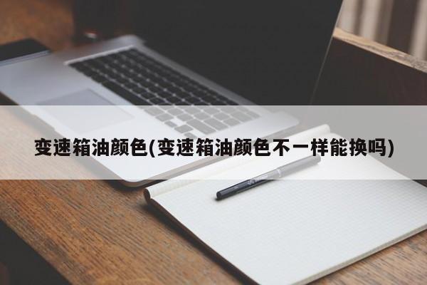 变速箱油颜色(变速箱油颜色不一样能换吗)