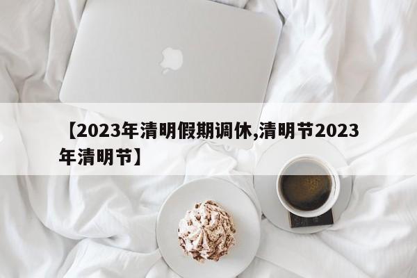 【2023年清明假期调休,清明节2023年清明节】