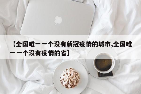 【全国唯一一个没有新冠疫情的城市,全国唯一一个没有疫情的省】