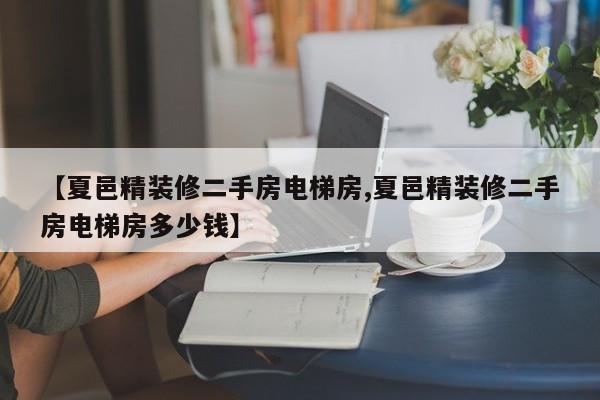 【夏邑精装修二手房电梯房,夏邑精装修二手房电梯房多少钱】