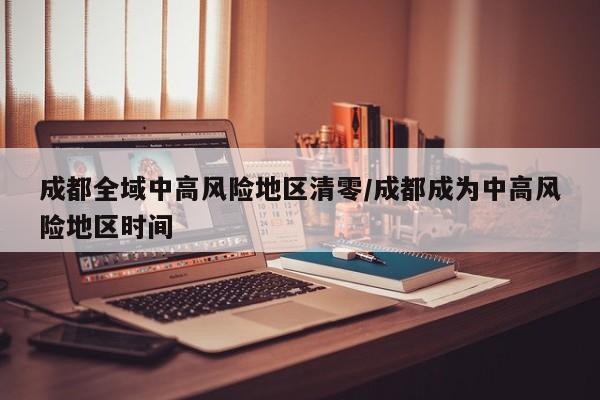 成都全域中高风险地区清零/成都成为中高风险地区时间