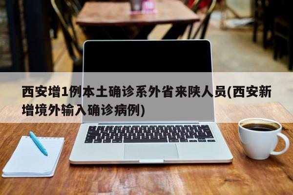 西安增1例本土确诊系外省来陕人员(西安新增境外输入确诊病例)