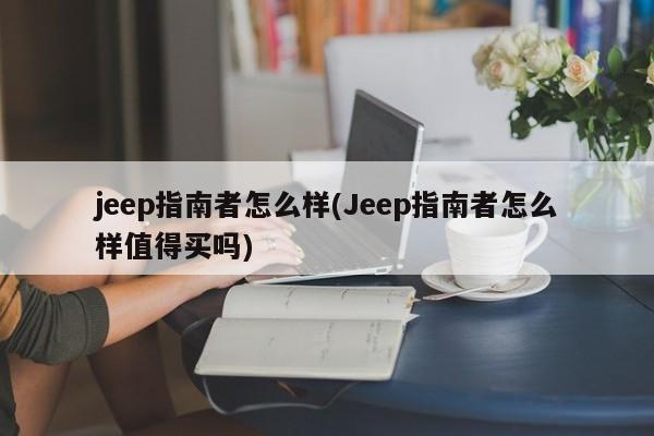 jeep指南者怎么样(Jeep指南者怎么样值得买吗)