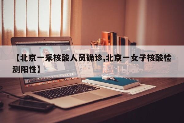 【北京一采核酸人员确诊,北京一女子核酸检测阳性】